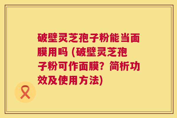 破壁灵芝孢子粉能当面膜用吗 (破壁灵芝孢子粉可作面膜?简析功效及使用方法) 第1张 破壁灵芝孢子粉能当面膜用吗 (破壁灵芝孢子粉可作面膜?简析功效及使用方法) 第1张