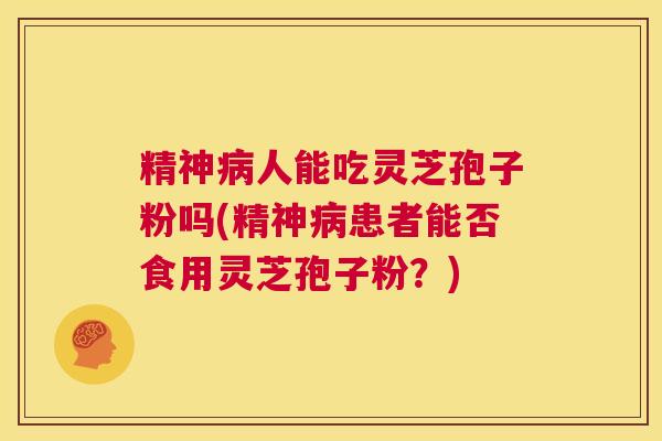 精神病人能吃灵芝孢子粉吗(精神病患者能否食用灵芝孢子粉?) 第1张 精神病人能吃灵芝孢子粉吗(精神病患者能否食用灵芝孢子粉?) 第1张