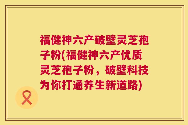 福健神六产破壁灵芝孢子粉(福健神六产优质灵芝孢子粉,破壁科技为你打通养生新道路) 第1张 福健神六产破壁灵芝孢子粉(福健神六产优质灵芝孢子粉,破壁科技为你打通养生新道路) 第1张