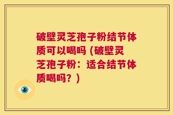 破壁灵芝孢子粉结节体质可以喝吗 (破壁灵芝孢子粉:适合结节体质喝吗?) 第1张 破壁灵芝孢子粉结节体质可以喝吗 (破壁灵芝孢子粉:适合结节体质喝吗?) 第1张