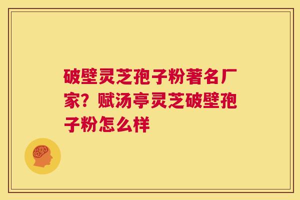 破壁灵芝孢子粉著名厂家?赋汤亭灵芝破壁孢子粉怎么样 第1张 破壁灵芝孢子粉著名厂家?赋汤亭灵芝破壁孢子粉怎么样 第1张