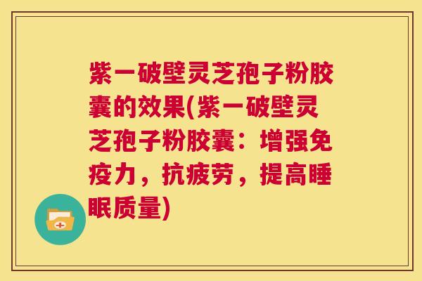 紫一破壁灵芝孢子粉胶囊的效果(紫一破壁灵芝孢子粉胶囊:增强免疫力,抗疲劳,提高睡眠质量) 第1张 紫一破壁灵芝孢子粉胶囊的效果(紫一破壁灵芝孢子粉胶囊:增强免疫力,抗疲劳,提高睡眠质量) 第1张