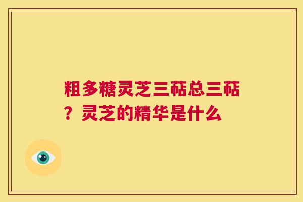 粗多糖灵芝三萜总三萜?灵芝的精华是什么 第1张 粗多糖灵芝三萜总三萜?灵芝的精华是什么 第1张