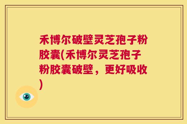 禾博尔破壁灵芝孢子粉胶囊(禾博尔灵芝孢子粉胶囊破壁,更好吸收) 第1张 禾博尔破壁灵芝孢子粉胶囊(禾博尔灵芝孢子粉胶囊破壁,更好吸收) 第1张