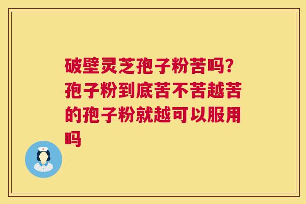 破壁灵芝孢子粉苦吗?孢子粉到底苦不苦越苦的孢子粉就越可以服用吗 第1张 破壁灵芝孢子粉苦吗?孢子粉到底苦不苦越苦的孢子粉就越可以服用吗 第1张