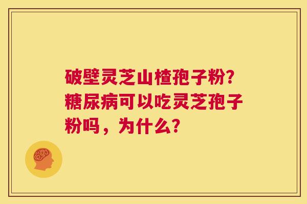 破壁灵芝山楂孢子粉?糖尿病可以吃灵芝孢子粉吗,为什么? 第1张 破壁灵芝山楂孢子粉?糖尿病可以吃灵芝孢子粉吗,为什么? 第1张