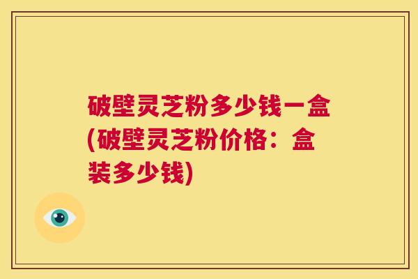 破壁灵芝粉多少钱一盒(破壁灵芝粉价格:盒装多少钱) 第1张 破壁灵芝粉多少钱一盒(破壁灵芝粉价格:盒装多少钱) 第1张
