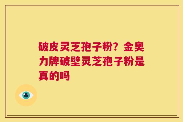 破皮灵芝孢子粉?金奥力牌破壁灵芝孢子粉是真的吗 第1张 破皮灵芝孢子粉?金奥力牌破壁灵芝孢子粉是真的吗 第1张