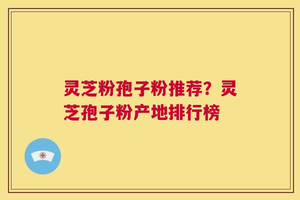 灵芝粉孢子粉推荐?灵芝孢子粉产地排行榜 第1张 灵芝粉孢子粉推荐?灵芝孢子粉产地排行榜 第1张