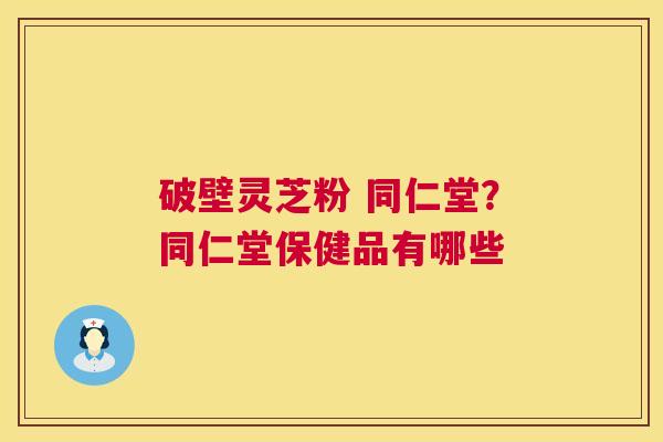 破壁灵芝粉 同仁堂?同仁堂保健品有哪些 第1张 破壁灵芝粉 同仁堂?同仁堂保健品有哪些 第1张