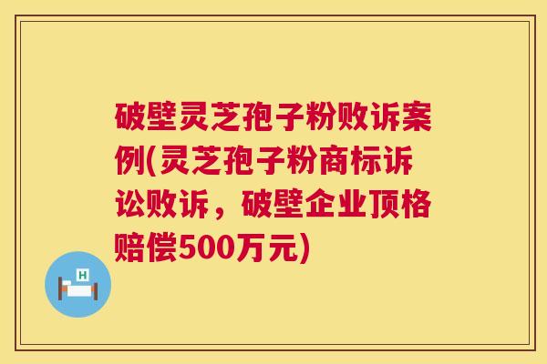 破壁灵芝孢子粉败诉案例(灵芝孢子粉商标诉讼败诉,破壁企业顶格赔偿500万元) 第1张 破壁灵芝孢子粉败诉案例(灵芝孢子粉商标诉讼败诉,破壁企业顶格赔偿500万元) 第1张