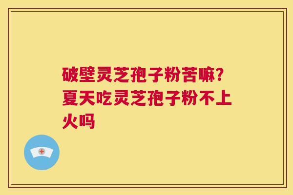 破壁灵芝孢子粉苦嘛?夏天吃灵芝孢子粉不上火吗 第1张 破壁灵芝孢子粉苦嘛?夏天吃灵芝孢子粉不上火吗 第1张