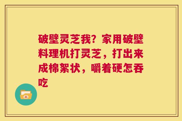 破壁灵芝我?家用破壁料理机打灵芝,打出来成棉絮状,嚼着硬怎吞吃 第1张 破壁灵芝我?家用破壁料理机打灵芝,打出来成棉絮状,嚼着硬怎吞吃 第1张