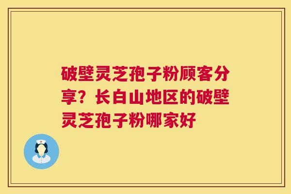 破壁灵芝孢子粉顾客分享?长白山地区的破壁灵芝孢子粉哪家好 第1张 破壁灵芝孢子粉顾客分享?长白山地区的破壁灵芝孢子粉哪家好 第1张