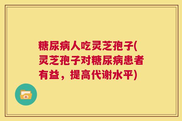糖尿病人吃灵芝孢子(灵芝孢子对糖尿病患者有益,提高代谢水平) 第1张 糖尿病人吃灵芝孢子(灵芝孢子对糖尿病患者有益,提高代谢水平) 第1张