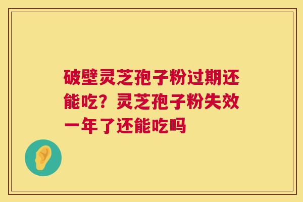破壁灵芝孢子粉过期还能吃?灵芝孢子粉失效一年了还能吃吗 第1张 破壁灵芝孢子粉过期还能吃?灵芝孢子粉失效一年了还能吃吗 第1张