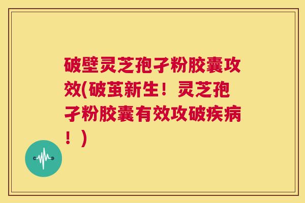 破壁灵芝孢孑粉胶囊攻效(破茧新生!灵芝孢孑粉胶囊有效攻破疾病!) 第1张 破壁灵芝孢孑粉胶囊攻效(破茧新生!灵芝孢孑粉胶囊有效攻破疾病!) 第1张