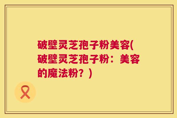 破壁灵芝孢子粉美容(破壁灵芝孢子粉:美容的魔法粉?) 第1张 破壁灵芝孢子粉美容(破壁灵芝孢子粉:美容的魔法粉?) 第1张