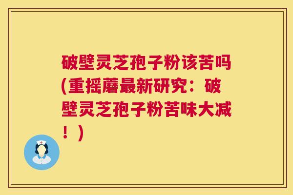 破壁灵芝孢子粉该苦吗(重摇蘑最新研究：破壁灵芝孢子粉苦味大减！)  第1张