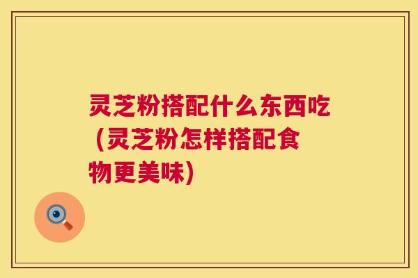 灵芝粉搭配什么东西吃 (灵芝粉怎样搭配食物更美味) 第1张 灵芝粉搭配什么东西吃 (灵芝粉怎样搭配食物更美味) 第1张