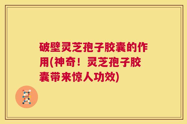 破壁灵芝孢子胶囊的作用(神奇!灵芝孢子胶囊带来惊人功效) 第1张 破壁灵芝孢子胶囊的作用(神奇!灵芝孢子胶囊带来惊人功效) 第1张