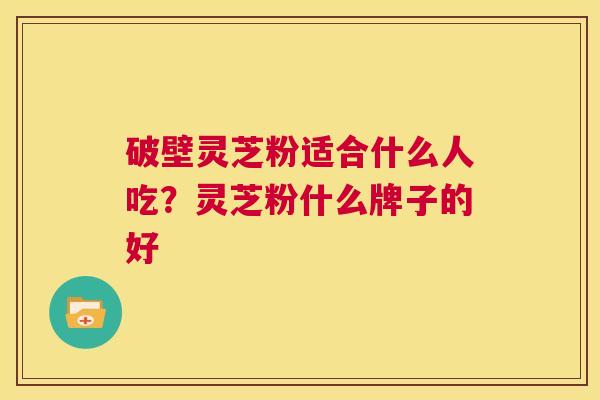 破壁灵芝粉适合什么人吃?灵芝粉什么牌子的好 第1张 破壁灵芝粉适合什么人吃?灵芝粉什么牌子的好 第1张