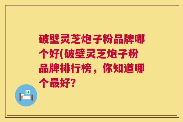 破壁灵芝炮子粉品牌哪个好(破壁灵芝炮子粉品牌排行榜,你知道哪个最好? 第1张 破壁灵芝炮子粉品牌哪个好(破壁灵芝炮子粉品牌排行榜,你知道哪个最好? 第1张