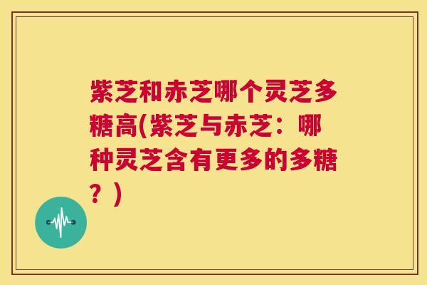 紫芝和赤芝哪个灵芝多糖高(紫芝与赤芝:哪种灵芝含有更多的多糖?) 第1张 紫芝和赤芝哪个灵芝多糖高(紫芝与赤芝:哪种灵芝含有更多的多糖?) 第1张