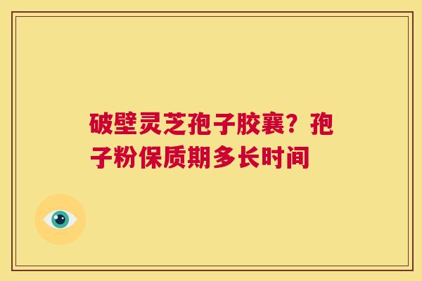 破壁灵芝孢子胶襄?孢子粉保质期多长时间 第1张 破壁灵芝孢子胶襄?孢子粉保质期多长时间 第1张
