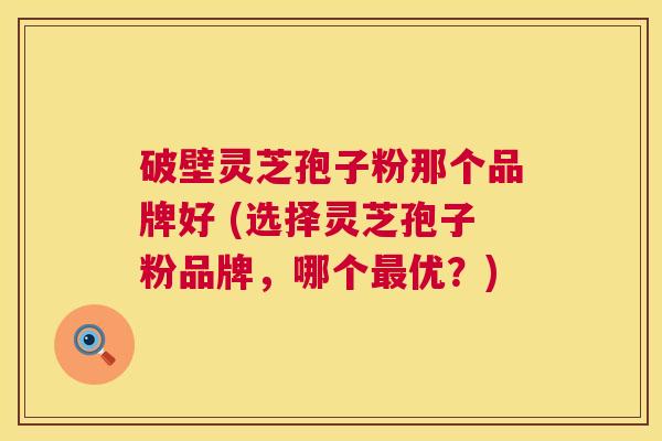 破壁灵芝孢子粉那个品牌好 (选择灵芝孢子粉品牌,哪个最优?) 第1张 破壁灵芝孢子粉那个品牌好 (选择灵芝孢子粉品牌,哪个最优?) 第1张