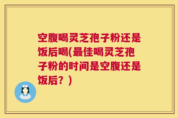 空腹喝灵芝孢子粉还是饭后喝(最佳喝灵芝孢子粉的时间是空腹还是饭后?) 第1张 空腹喝灵芝孢子粉还是饭后喝(最佳喝灵芝孢子粉的时间是空腹还是饭后?) 第1张