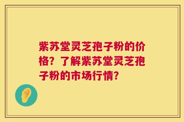 紫苏堂灵芝孢子粉的价格？了解紫苏堂灵芝孢子粉的市场行情？  第1张