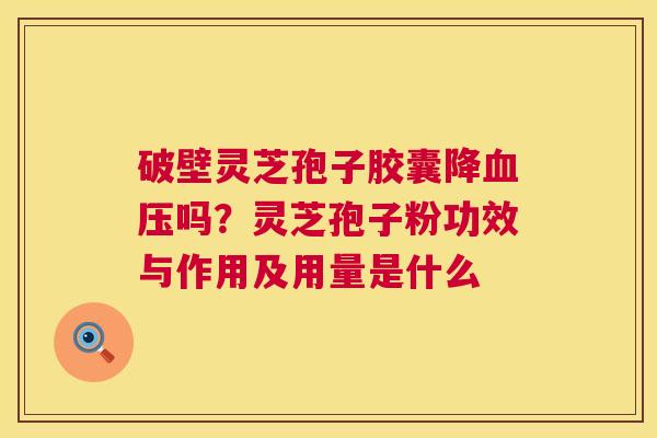 破壁灵芝孢子胶囊降血压吗?灵芝孢子粉功效与作用及用量是什么 第1张 破壁灵芝孢子胶囊降血压吗?灵芝孢子粉功效与作用及用量是什么 第1张