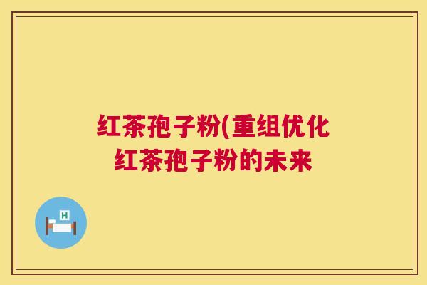 红茶孢子粉(重组优化 红茶孢子粉的未来 第1张 红茶孢子粉(重组优化 红茶孢子粉的未来 第1张