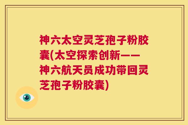 神六太空灵芝孢子粉胶囊(太空探索创新——神六航天员成功带回灵芝孢子粉胶囊)  第1张