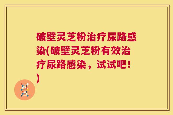破壁灵芝粉治疗尿路感染(破壁灵芝粉有效治疗尿路感染,试试吧!) 第1张 破壁灵芝粉治疗尿路感染(破壁灵芝粉有效治疗尿路感染,试试吧!) 第1张