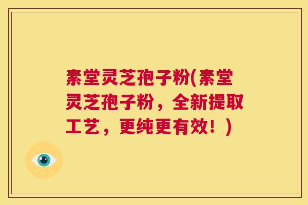 素堂灵芝孢子粉(素堂灵芝孢子粉,全新提取工艺,更纯更有效!) 第1张 素堂灵芝孢子粉(素堂灵芝孢子粉,全新提取工艺,更纯更有效!) 第1张