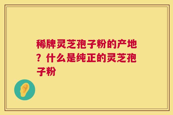 稀牌灵芝孢子粉的产地?什么是纯正的灵芝孢子粉 第1张 稀牌灵芝孢子粉的产地?什么是纯正的灵芝孢子粉 第1张