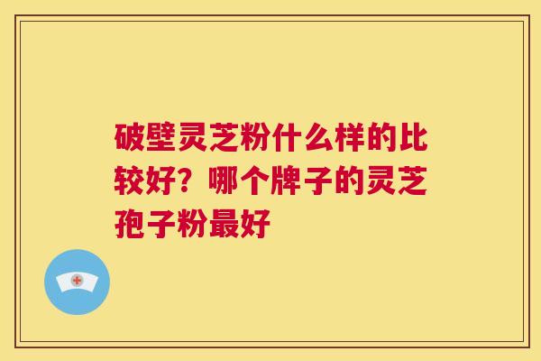 破壁灵芝粉什么样的比较好?哪个牌子的灵芝孢子粉最好 第1张 破壁灵芝粉什么样的比较好?哪个牌子的灵芝孢子粉最好 第1张