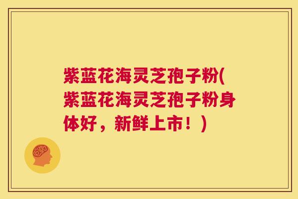 紫蓝花海灵芝孢子粉(紫蓝花海灵芝孢子粉身体好,新鲜上市!) 第1张 紫蓝花海灵芝孢子粉(紫蓝花海灵芝孢子粉身体好,新鲜上市!) 第1张