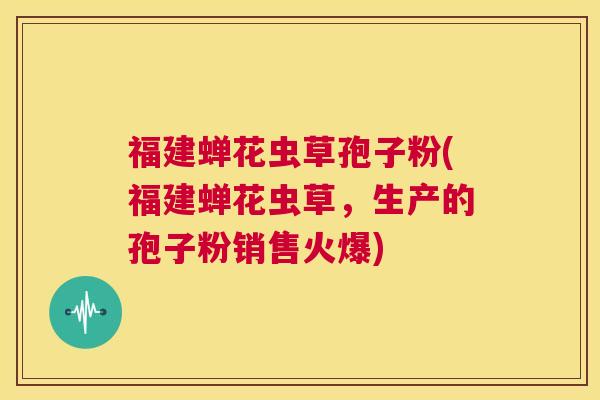 福建蝉花虫草孢子粉(福建蝉花虫草,生产的孢子粉销售火爆) 第1张 福建蝉花虫草孢子粉(福建蝉花虫草,生产的孢子粉销售火爆) 第1张
