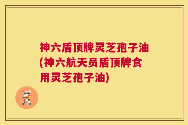 神六盾顶牌灵芝孢子油(神六航天员盾顶牌食用灵芝孢子油) 第1张 神六盾顶牌灵芝孢子油(神六航天员盾顶牌食用灵芝孢子油) 第1张