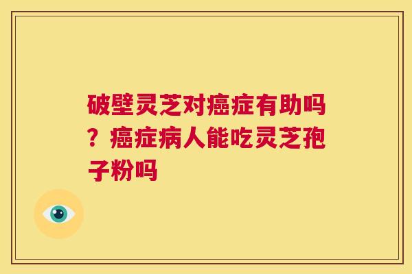 破壁灵芝对癌症有助吗?癌症病人能吃灵芝孢子粉吗 第1张 破壁灵芝对癌症有助吗?癌症病人能吃灵芝孢子粉吗 第1张