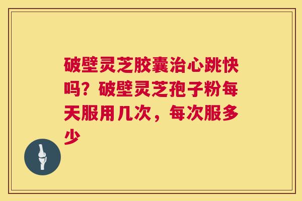 破壁灵芝胶囊治心跳快吗？破壁灵芝孢子粉每天服用几次，每次服多少  第1张