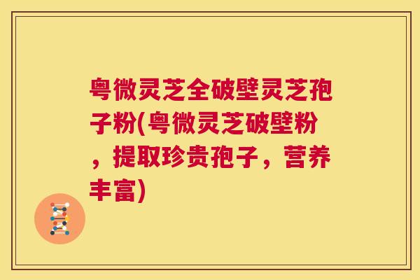 粤微灵芝全破壁灵芝孢子粉(粤微灵芝破壁粉,提取珍贵孢子,营养丰富) 第1张 粤微灵芝全破壁灵芝孢子粉(粤微灵芝破壁粉,提取珍贵孢子,营养丰富) 第1张