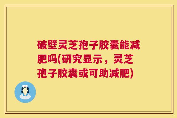 破壁灵芝孢子胶囊能减肥吗(研究显示,灵芝孢子胶囊或可助减肥) 第1张 破壁灵芝孢子胶囊能减肥吗(研究显示,灵芝孢子胶囊或可助减肥) 第1张