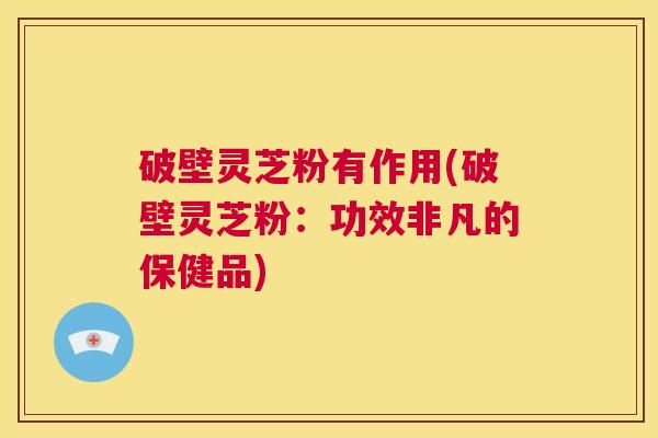 破壁灵芝粉有作用(破壁灵芝粉:功效非凡的保健品) 第1张 破壁灵芝粉有作用(破壁灵芝粉:功效非凡的保健品) 第1张