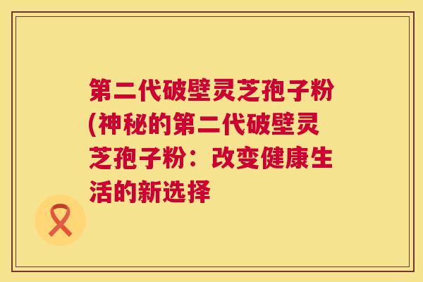第二代破壁灵芝孢子粉(神秘的第二代破壁灵芝孢子粉:改变健康生活的新选择 第1张 第二代破壁灵芝孢子粉(神秘的第二代破壁灵芝孢子粉:改变健康生活的新选择 第1张