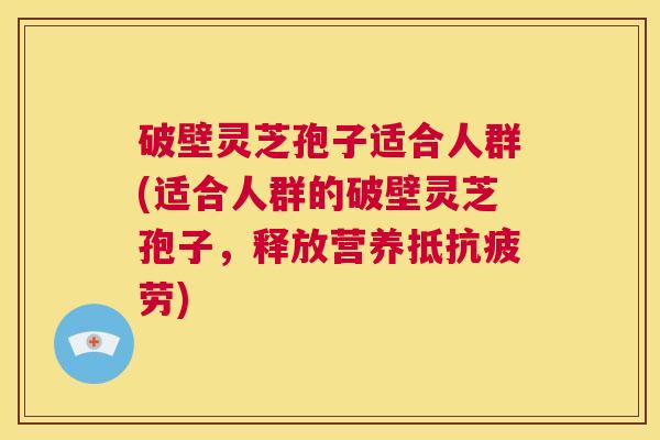 破壁灵芝孢子适合人群(适合人群的破壁灵芝孢子,释放营养抵抗疲劳) 第1张 破壁灵芝孢子适合人群(适合人群的破壁灵芝孢子,释放营养抵抗疲劳) 第1张