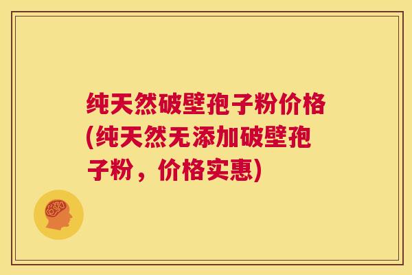 纯天然破壁孢子粉价格(纯天然无添加破壁孢子粉,价格实惠) 第1张 纯天然破壁孢子粉价格(纯天然无添加破壁孢子粉,价格实惠) 第1张